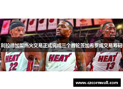 利拉德加盟热火交易正式完成三个首轮签加希罗成交易筹码