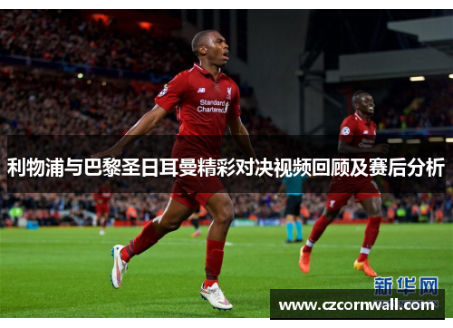 利物浦与巴黎圣日耳曼精彩对决视频回顾及赛后分析