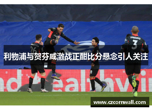 利物浦与贺芬咸激战正酣比分悬念引人关注