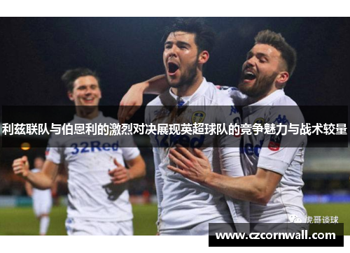 利兹联队与伯恩利的激烈对决展现英超球队的竞争魅力与战术较量