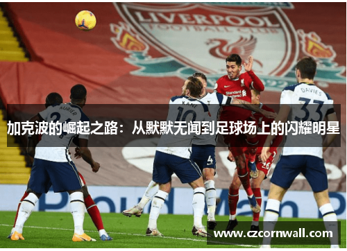 加克波的崛起之路：从默默无闻到足球场上的闪耀明星