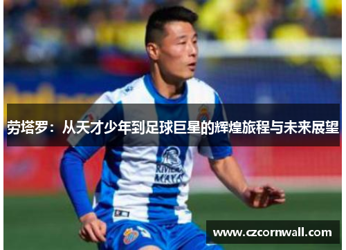 劳塔罗：从天才少年到足球巨星的辉煌旅程与未来展望