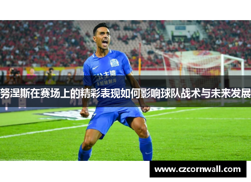 努涅斯在赛场上的精彩表现如何影响球队战术与未来发展