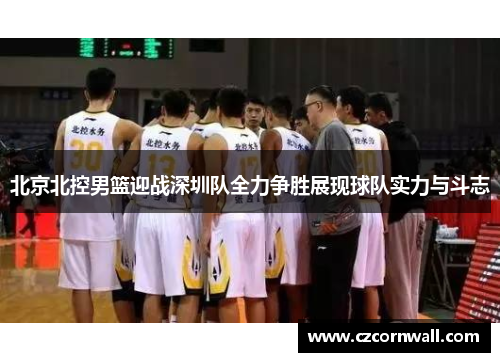 北京北控男篮迎战深圳队全力争胜展现球队实力与斗志