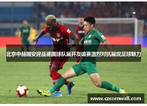北京中赫国安迎战德国球队展开友谊赛激烈对抗展现足球魅力