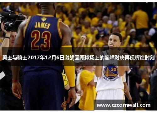 勇士与骑士2017年12月6日激战回顾球场上的巅峰对决再现辉煌时刻