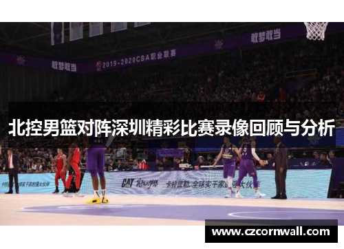 北控男篮对阵深圳精彩比赛录像回顾与分析