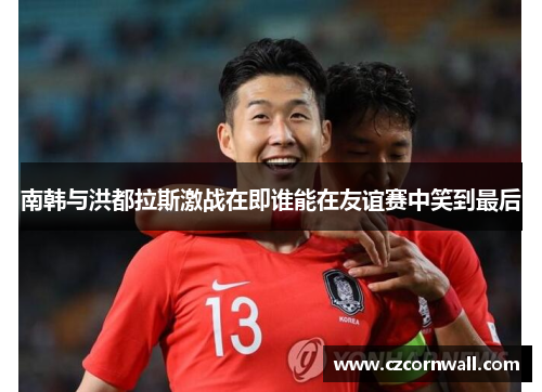 南韩与洪都拉斯激战在即谁能在友谊赛中笑到最后