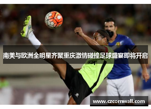南美与欧洲全明星齐聚重庆激情碰撞足球盛宴即将开启