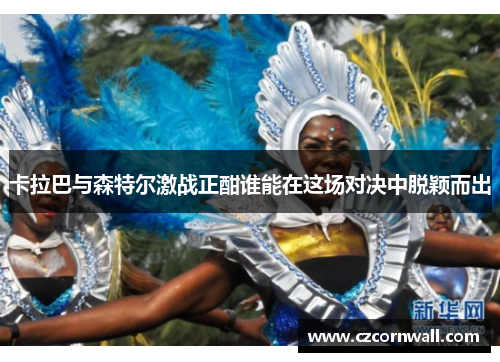 卡拉巴与森特尔激战正酣谁能在这场对决中脱颖而出