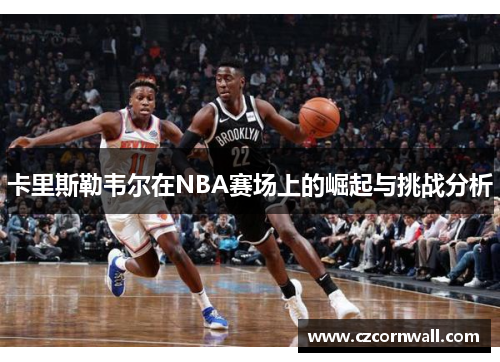 卡里斯勒韦尔在NBA赛场上的崛起与挑战分析