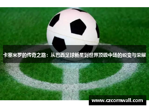 卡塞米罗的传奇之路：从巴西足球新星到世界顶级中场的蜕变与荣耀