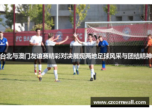 台北与澳门友谊赛精彩对决展现两地足球风采与团结精神