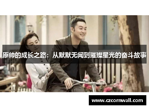 原帅的成长之路：从默默无闻到璀璨星光的奋斗故事