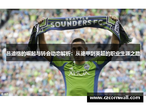 吕迪格的崛起与转会动态解析：从德甲到英超的职业生涯之路