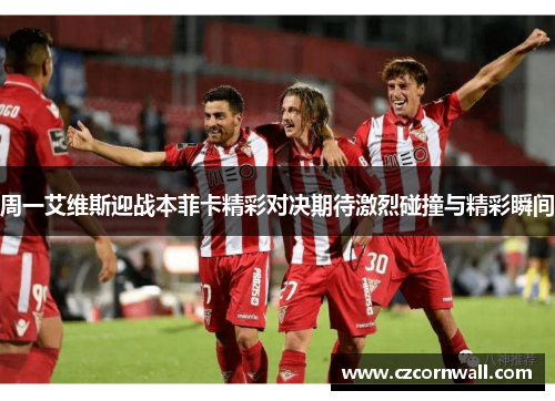 周一艾维斯迎战本菲卡精彩对决期待激烈碰撞与精彩瞬间