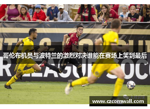 哥伦布机员与波特兰的激烈对决谁能在赛场上笑到最后