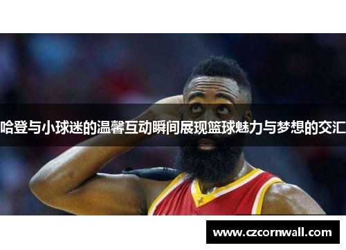 哈登与小球迷的温馨互动瞬间展现篮球魅力与梦想的交汇