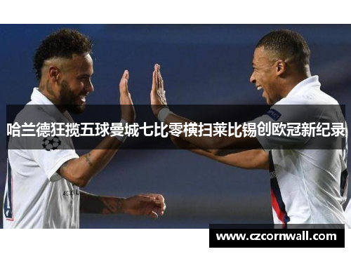 哈兰德狂揽五球曼城七比零横扫莱比锡创欧冠新纪录