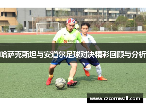 哈萨克斯坦与安道尔足球对决精彩回顾与分析