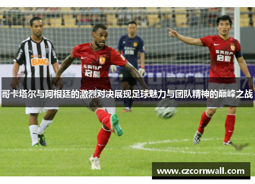 哥卡塔尔与阿根廷的激烈对决展现足球魅力与团队精神的巅峰之战