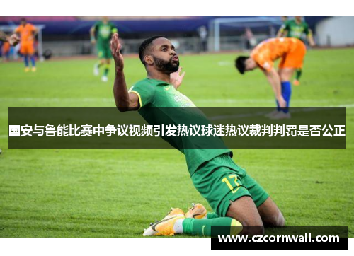 国安与鲁能比赛中争议视频引发热议球迷热议裁判判罚是否公正