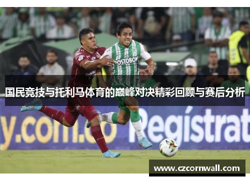 国民竞技与托利马体育的巅峰对决精彩回顾与赛后分析