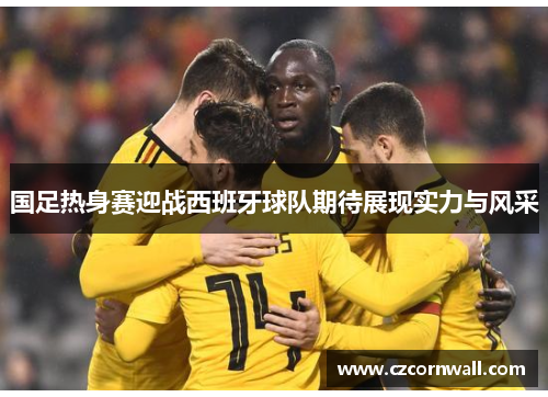国足热身赛迎战西班牙球队期待展现实力与风采