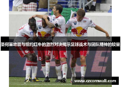 圣何塞地震与纽约红牛的激烈对决揭示足球战术与团队精神的较量