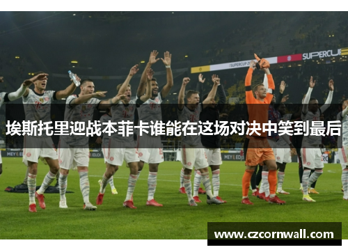 埃斯托里迎战本菲卡谁能在这场对决中笑到最后