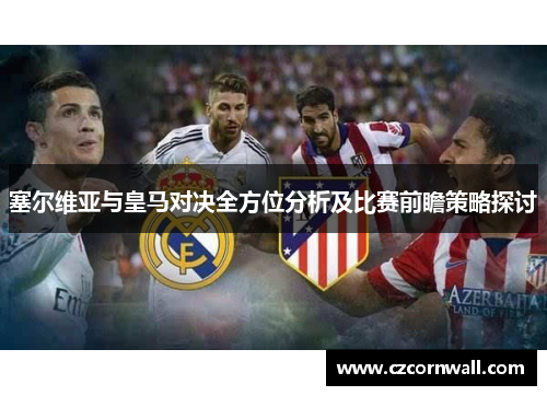塞尔维亚与皇马对决全方位分析及比赛前瞻策略探讨