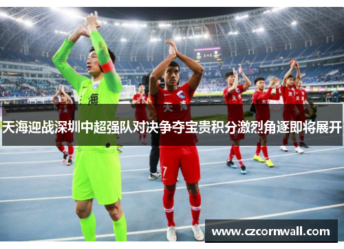 天海迎战深圳中超强队对决争夺宝贵积分激烈角逐即将展开