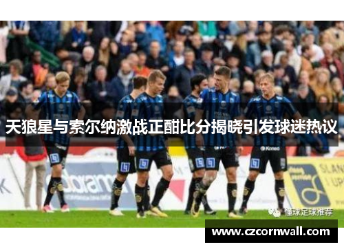 天狼星与索尔纳激战正酣比分揭晓引发球迷热议