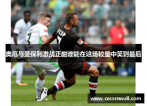 奥厄与圣保利激战正酣谁能在这场较量中笑到最后