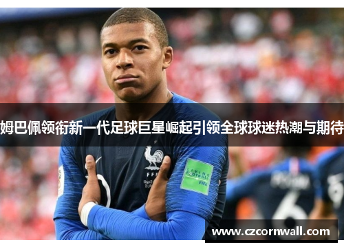 姆巴佩领衔新一代足球巨星崛起引领全球球迷热潮与期待