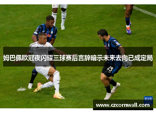姆巴佩欧冠夜闪耀三球赛后言辞暗示未来去向已成定局