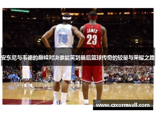 安东尼与韦德的巅峰对决谁能笑到最后篮球传奇的较量与荣耀之路