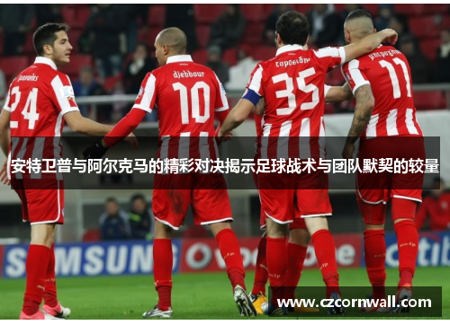 安特卫普与阿尔克马的精彩对决揭示足球战术与团队默契的较量