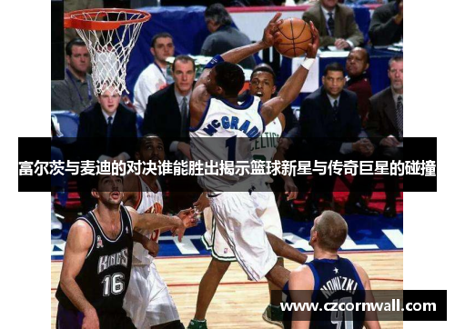 富尔茨与麦迪的对决谁能胜出揭示篮球新星与传奇巨星的碰撞