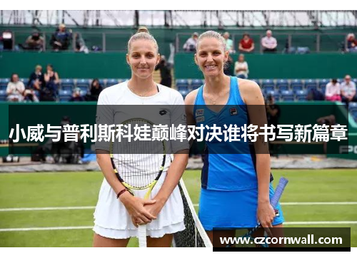 小威与普利斯科娃巅峰对决谁将书写新篇章