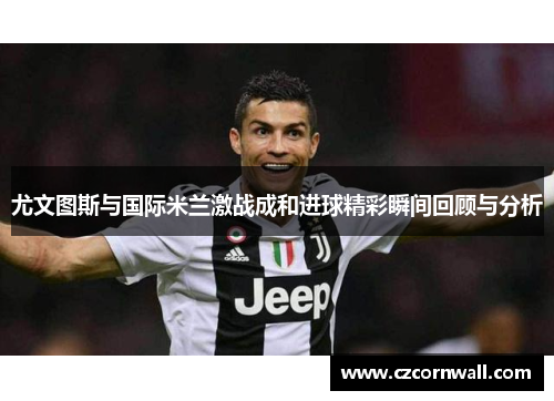 尤文图斯与国际米兰激战成和进球精彩瞬间回顾与分析