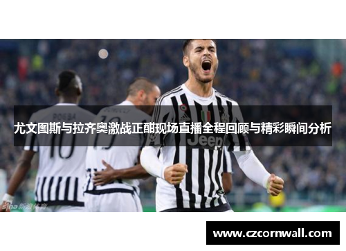 尤文图斯与拉齐奥激战正酣现场直播全程回顾与精彩瞬间分析