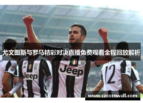 尤文图斯与罗马精彩对决直播免费观看全程回放解析