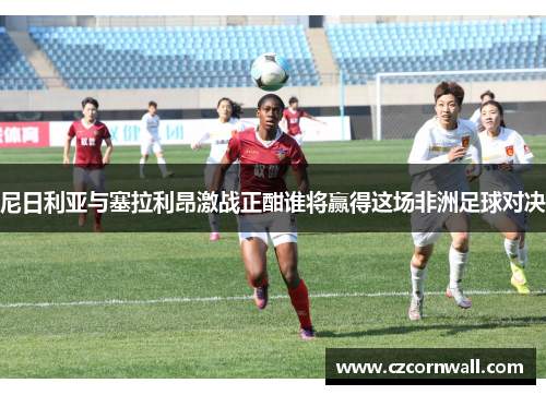 尼日利亚与塞拉利昂激战正酣谁将赢得这场非洲足球对决