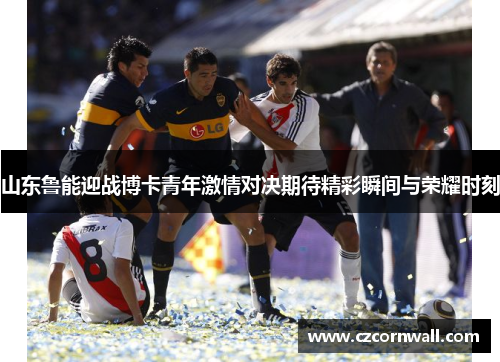 山东鲁能迎战博卡青年激情对决期待精彩瞬间与荣耀时刻