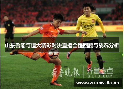 山东鲁能与恒大精彩对决直播全程回顾与战况分析