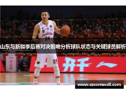 山东与新疆季后赛对决前瞻分析球队状态与关键球员解析