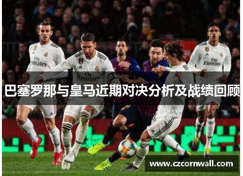 巴塞罗那与皇马近期对决分析及战绩回顾