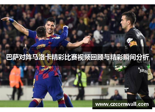 巴萨对阵马洛卡精彩比赛视频回顾与精彩瞬间分析