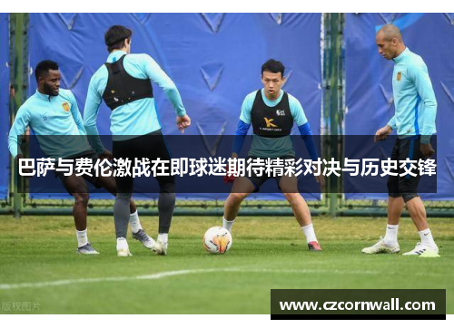 巴萨与费伦激战在即球迷期待精彩对决与历史交锋